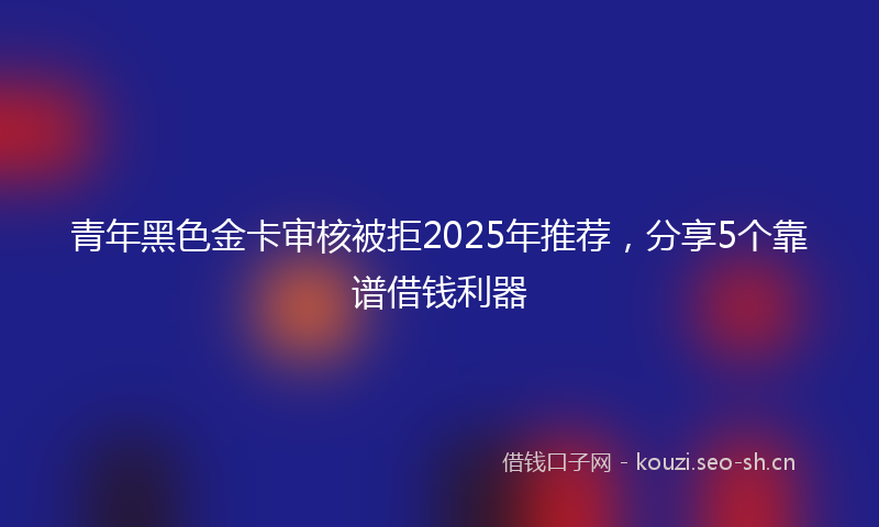 青年黑色金卡审核被拒2025年推荐，分享5个靠谱借钱利器