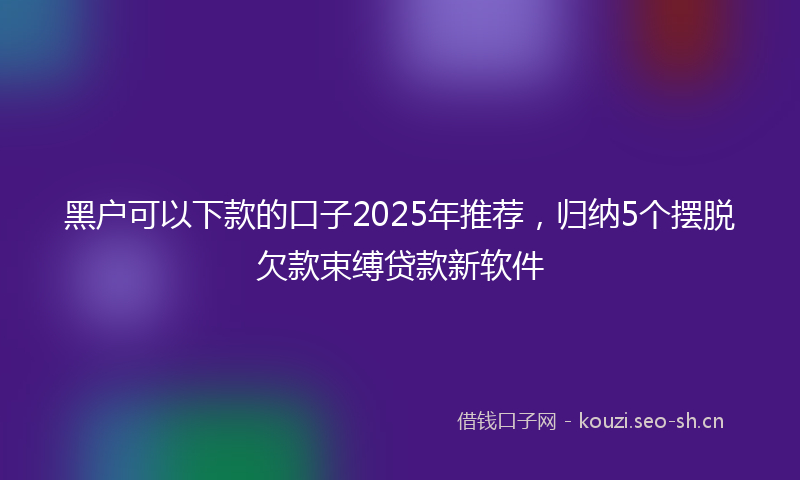 黑户可以下款的口子2025年推荐，归纳5个摆脱欠款束缚贷款新软件
