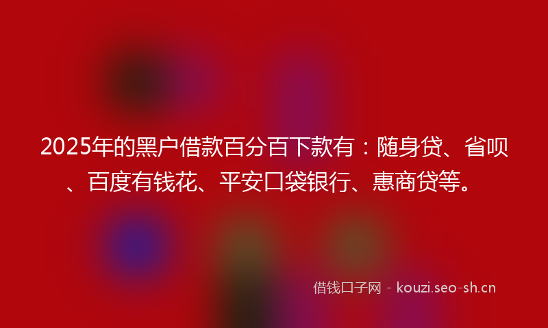 2025年的黑户借款百分百下款有:随身贷、省呗、百度有钱花、平安口袋银行、惠商贷等。