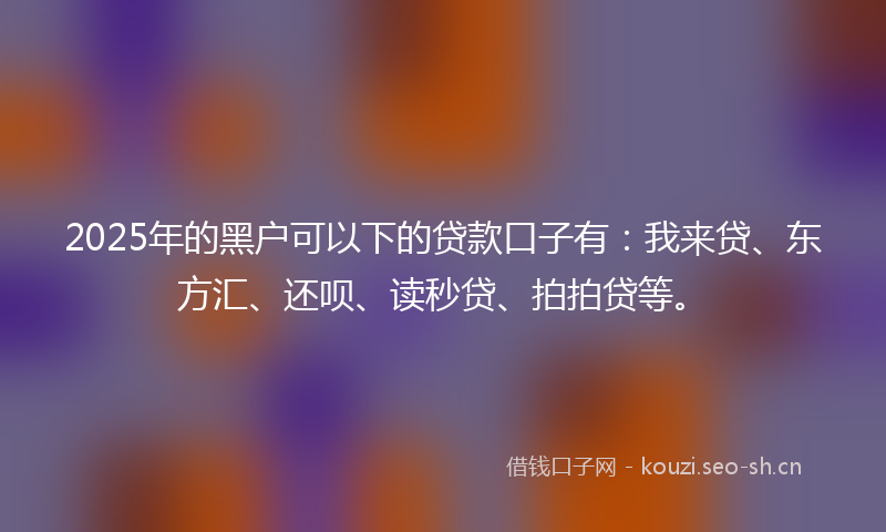 2025年的黑户可以下的贷款口子有:我来贷、东方汇、还呗、读秒贷、拍拍贷等。