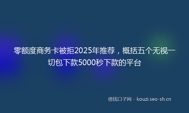 零额度商务卡被拒2025年推荐，概括五个无视一切包下款5000秒下款的平台