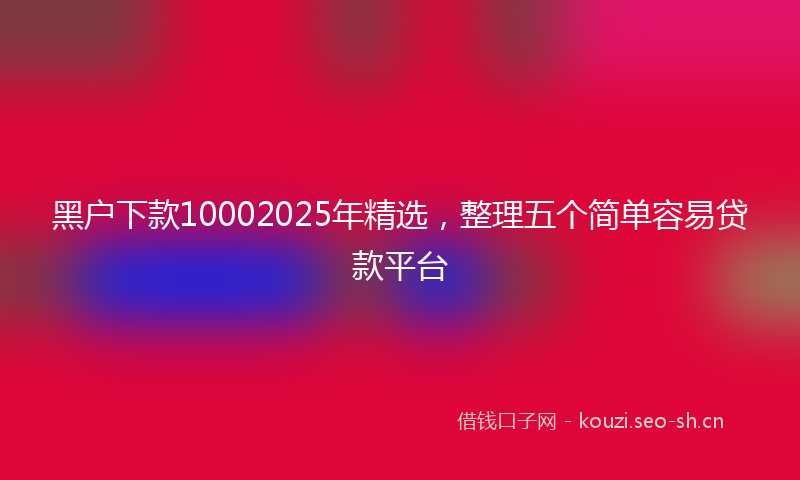 黑户下款10002025年精选，整理五个简单容易贷款平台