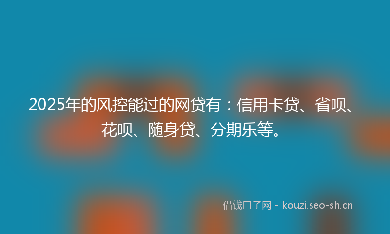 2025年的风控能过的网贷有：信用卡贷、省呗、花呗、随身贷、分期乐等。