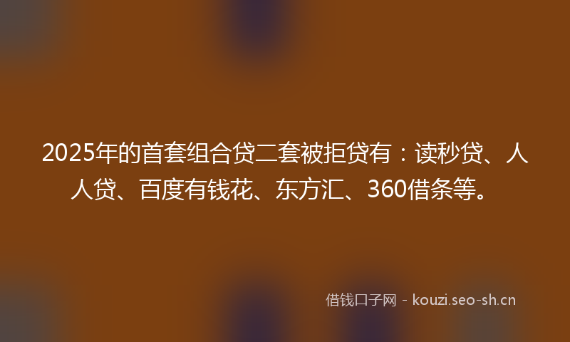 2025年的首套组合贷二套被拒贷有：读秒贷、人人贷、百度有钱花、东方汇、360借条等。