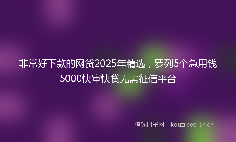 非常好下款的网贷2025年精选，罗列5个急用钱5000快审快贷无需征信平台
