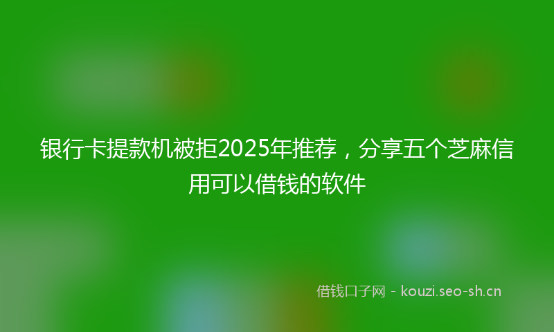 银行卡提款机被拒2025年推荐，分享五个芝麻信用可以借钱的软件
