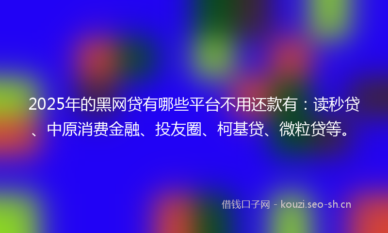 2025年的黑网贷有哪些平台不用还款有：读秒贷、中原消费金融、投友圈、柯基贷、微粒贷等。