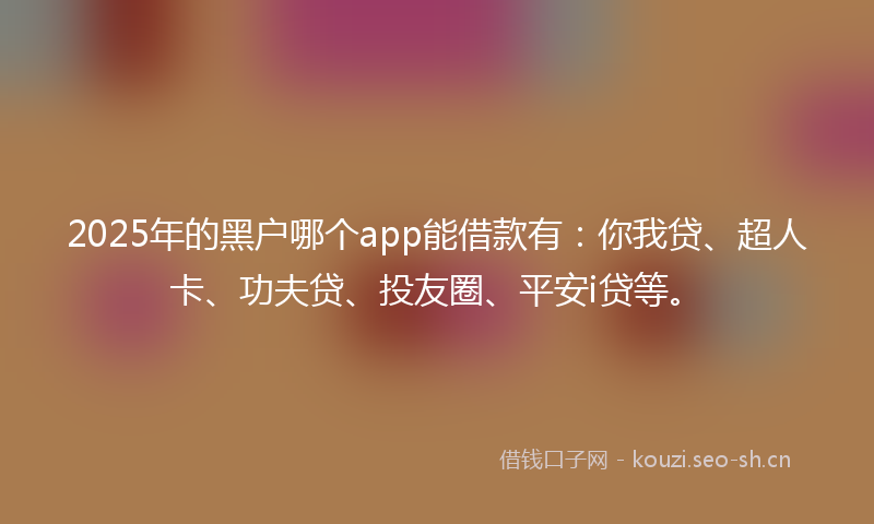 2025年的黑户哪个app能借款有:你我贷、超人卡、功夫贷、投友圈、平安i贷等。