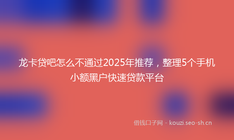 龙卡贷吧怎么不通过2025年推荐，整理5个手机小额黑户快速贷款平台