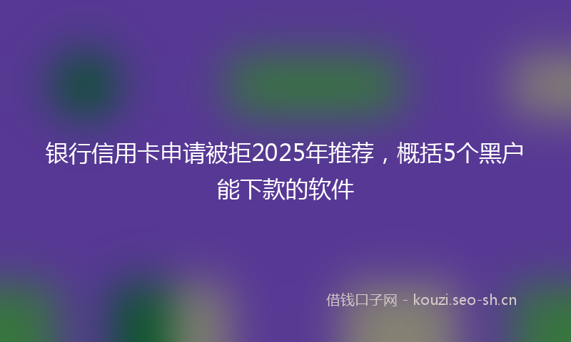 银行信用卡申请被拒2025年推荐,概括5个黑户能下款的软件