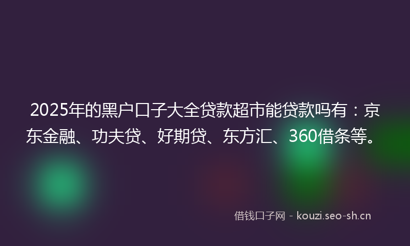 2025年的黑户口子大全贷款超市能贷款吗有:京东金融、功夫贷、好期贷、东方汇、360借条等。