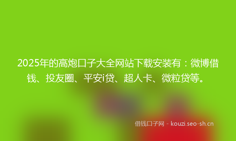 2025年的高炮口子大全网站下载安装有：微博借钱、投友圈、平安i贷、超人卡、微粒贷等。