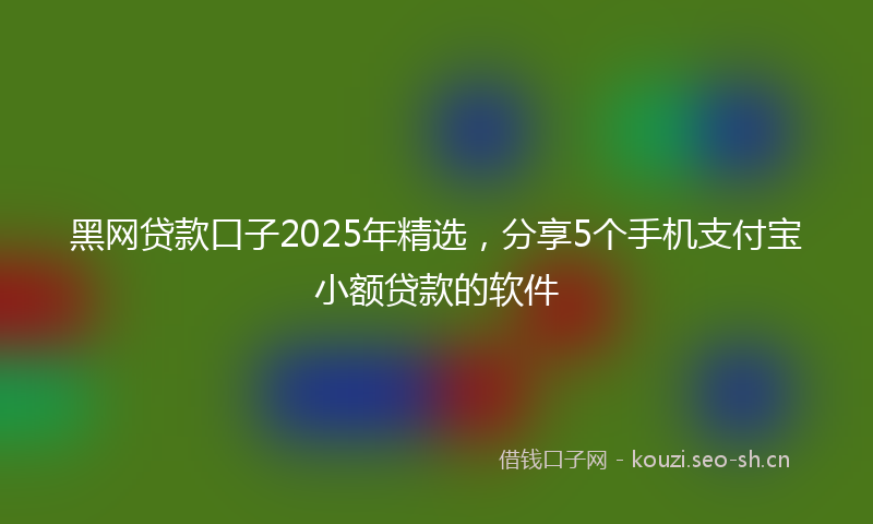 黑网贷款口子2025年精选,分享5个手机支付宝小额贷款的软件