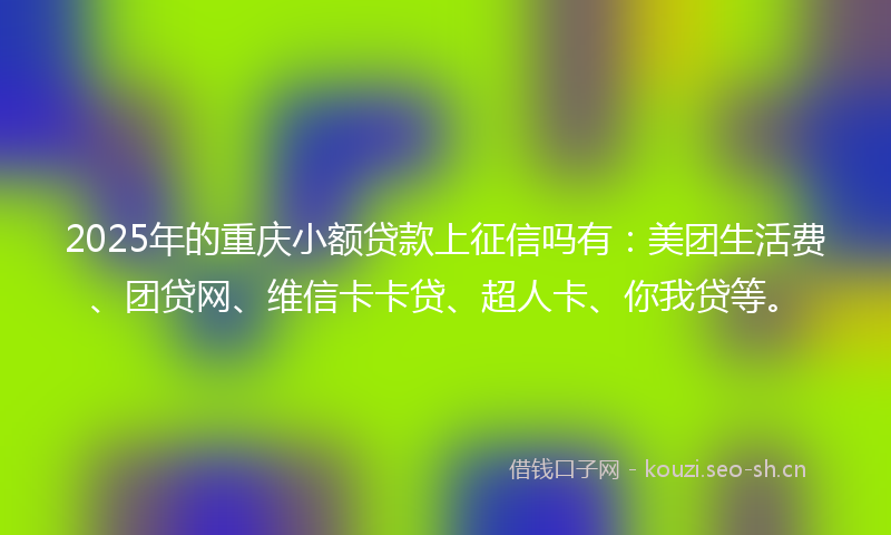 2025年的重庆小额贷款上征信吗有：美团生活费、团贷网、维信卡卡贷、超人卡、你我贷等。