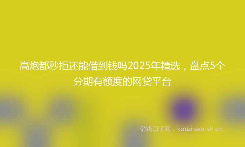 高炮都秒拒还能借到钱吗2025年精选，盘点5个分期有额度的网贷平台