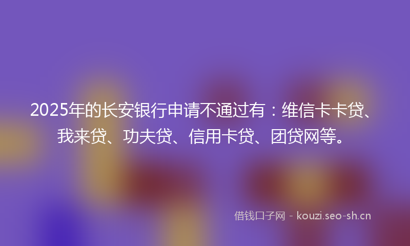 2025年的长安银行申请不通过有：维信卡卡贷、我来贷、功夫贷、信用卡贷、团贷网等。
