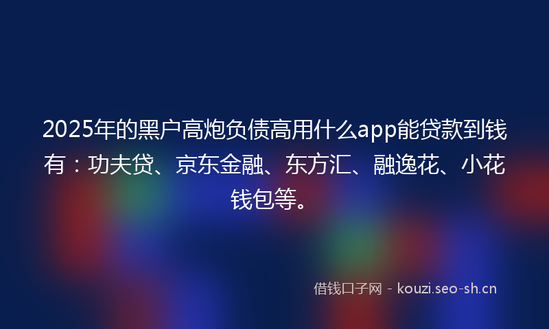 2025年的黑户高炮负债高用什么app能贷款到钱有:功夫贷、京东金融、东方汇、融逸花、小花钱包等。