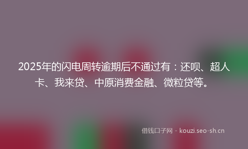 2025年的闪电周转逾期后不通过有：还呗、超人卡、我来贷、中原消费金融、微粒贷等。