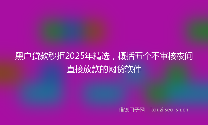 黑户贷款秒拒2025年精选，概括五个不审核夜间直接放款的网贷软件