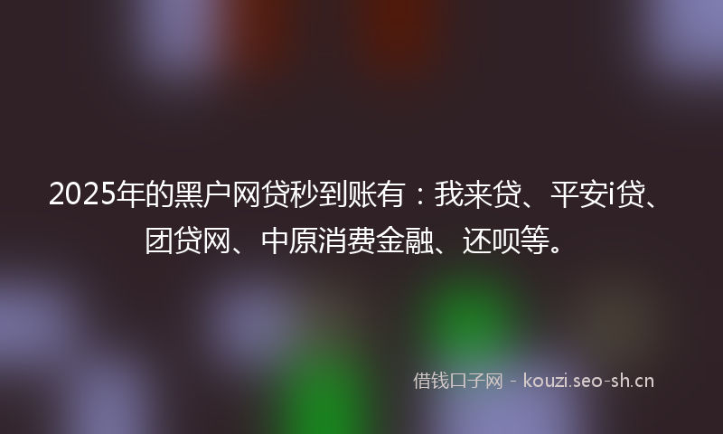 2025年的黑户网贷秒到账有：我来贷、平安i贷、团贷网、中原消费金融、还呗等。