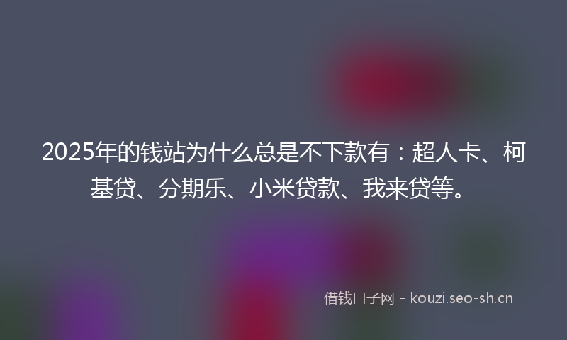 2025年的钱站为什么总是不下款有：超人卡、柯基贷、分期乐、小米贷款、我来贷等。