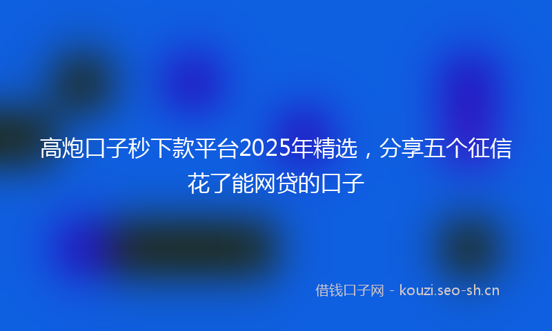 高炮口子秒下款平台2025年精选，分享五个征信花了能网贷的口子