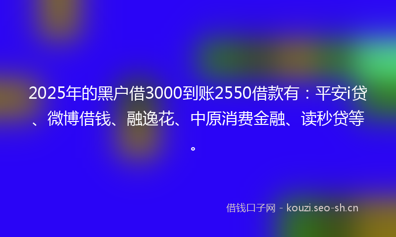 2025年的黑户借3000到账2550借款有：平安i贷、微博借钱、融逸花、中原消费金融、读秒贷等。