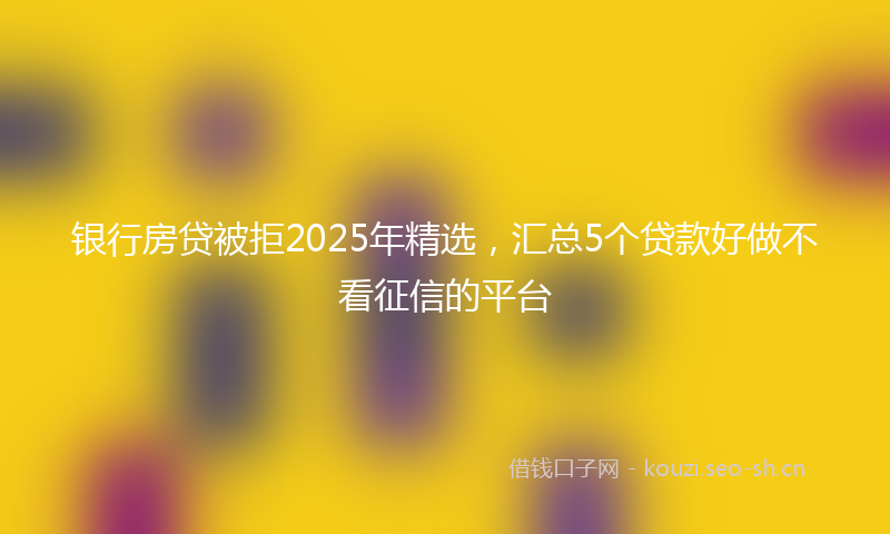 银行房贷被拒2025年精选，汇总5个贷款好做不看征信的平台