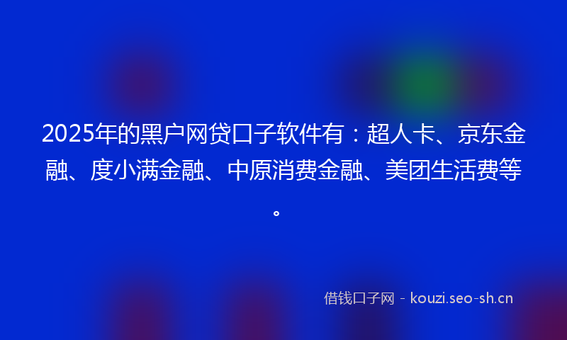 2025年的黑户网贷口子软件有：超人卡、京东金融、度小满金融、中原消费金融、美团生活费等。