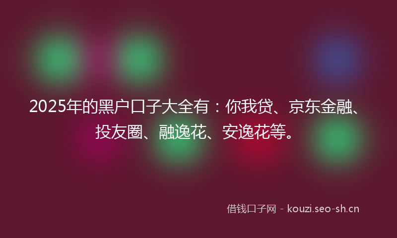 2025年的黑户口子大全有：你我贷、京东金融、投友圈、融逸花、安逸花等。