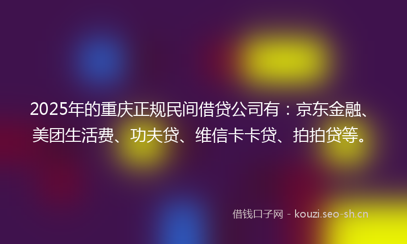 2025年的重庆正规民间借贷公司有：京东金融、美团生活费、功夫贷、维信卡卡贷、拍拍贷等。