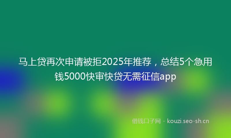 马上贷再次申请被拒2025年推荐，总结5个急用钱5000快审快贷无需征信app
