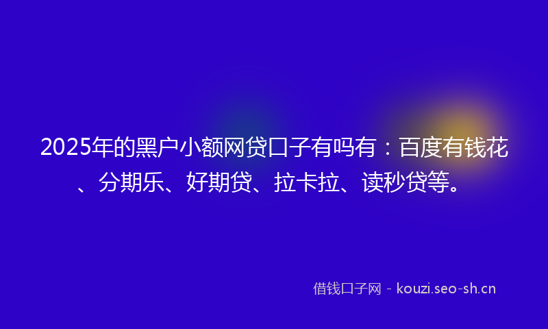 2025年的黑户小额网贷口子有吗有：百度有钱花、分期乐、好期贷、拉卡拉、读秒贷等。