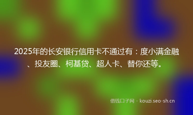 2025年的长安银行信用卡不通过有：度小满金融、投友圈、柯基贷、超人卡、替你还等。