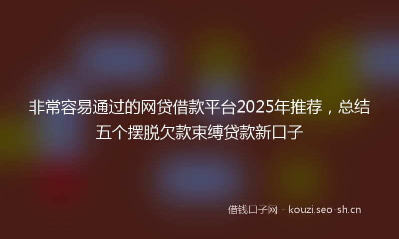 非常容易通过的网贷借款平台2025年推荐，总结五个摆脱欠款束缚贷款新口子