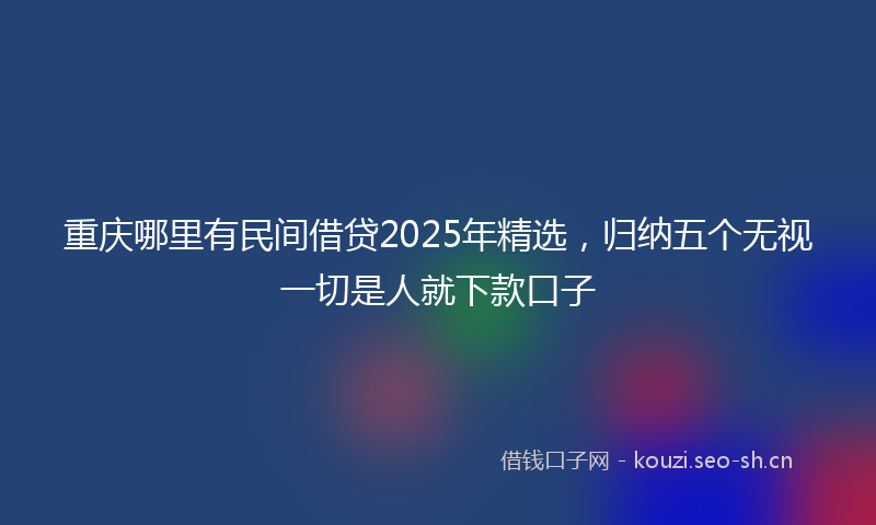 重庆哪里有民间借贷2025年精选，归纳五个无视一切是人就下款口子