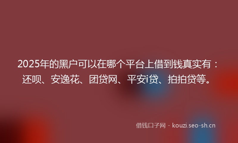 2025年的黑户可以在哪个平台上借到钱真实有:还呗、安逸花、团贷网、平安i贷、拍拍贷等。