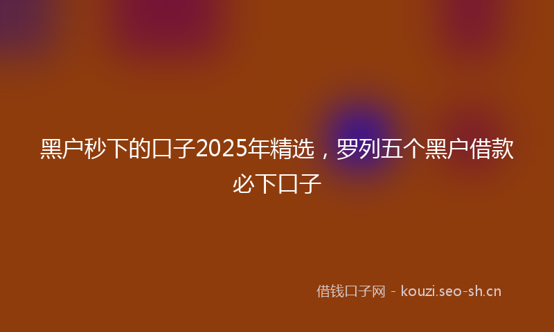 黑户秒下的口子2025年精选，罗列五个黑户借款必下口子