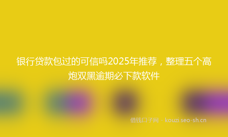 银行贷款包过的可信吗2025年推荐，整理五个高炮双黑逾期必下款软件