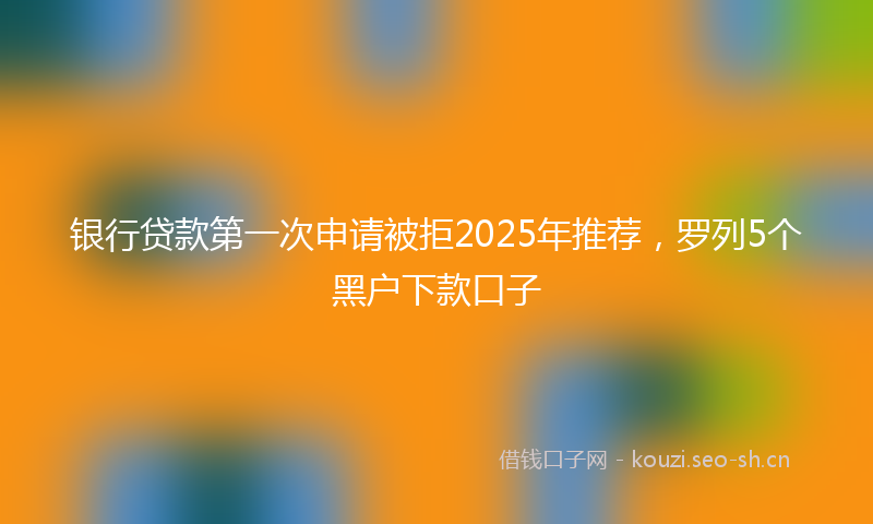 银行贷款第一次申请被拒2025年推荐，罗列5个黑户下款口子