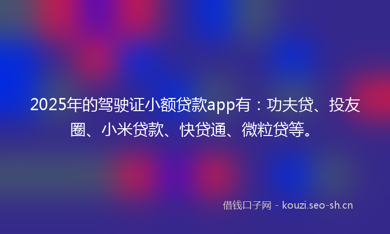 2025年的驾驶证小额贷款app有：功夫贷、投友圈、小米贷款、快贷通、微粒贷等。