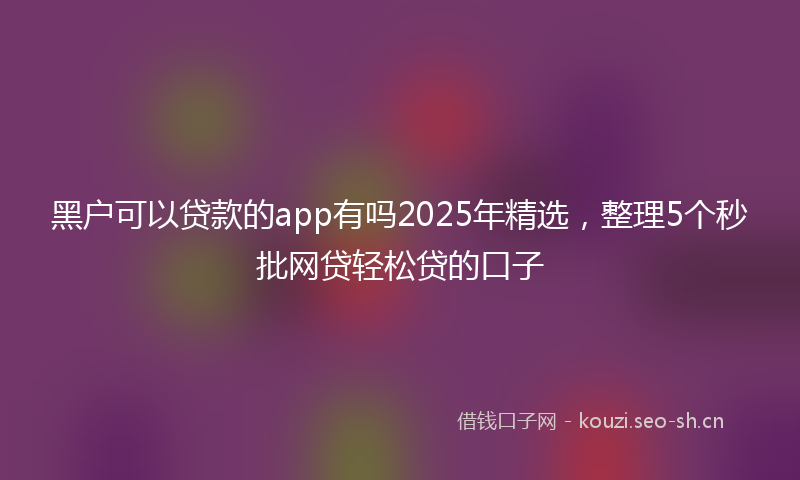 黑户可以贷款的app有吗2025年精选,整理5个秒批网贷轻松贷的口子