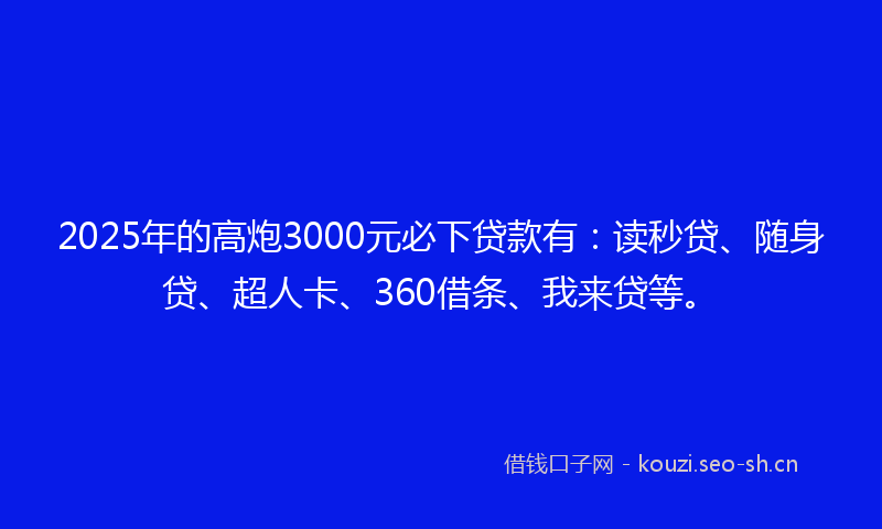 2025年的高炮3000元必下贷款有：读秒贷、随身贷、超人卡、360借条、我来贷等。