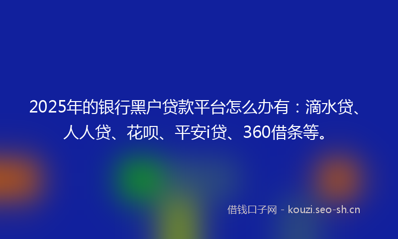 2025年的银行黑户贷款平台怎么办有：滴水贷、人人贷、花呗、平安i贷、360借条等。