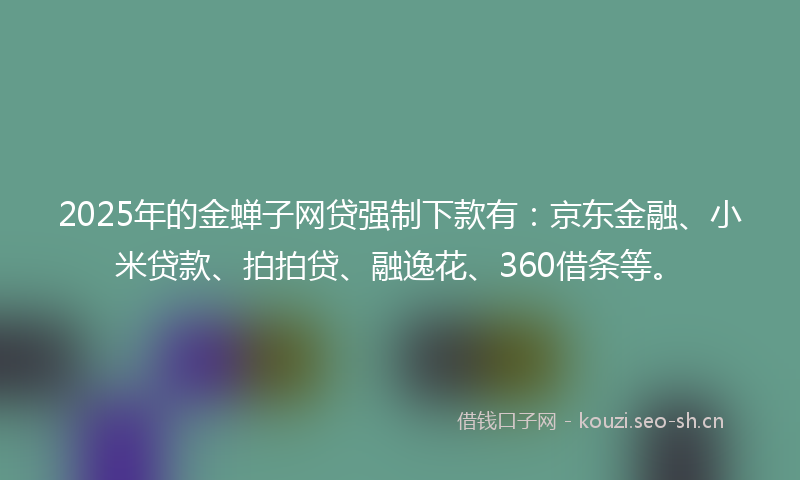 2025年的金蝉子网贷强制下款有：京东金融、小米贷款、拍拍贷、融逸花、360借条等。