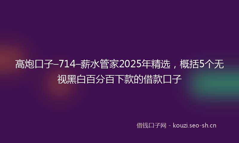 高炮口子–714–薪水管家2025年精选，概括5个无视黑白百分百下款的借款口子
