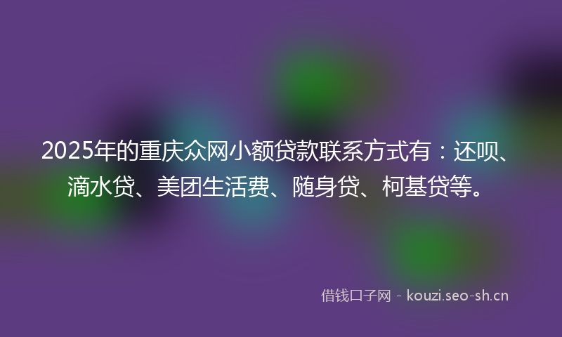2025年的重庆众网小额贷款联系方式有：还呗、滴水贷、美团生活费、随身贷、柯基贷等。