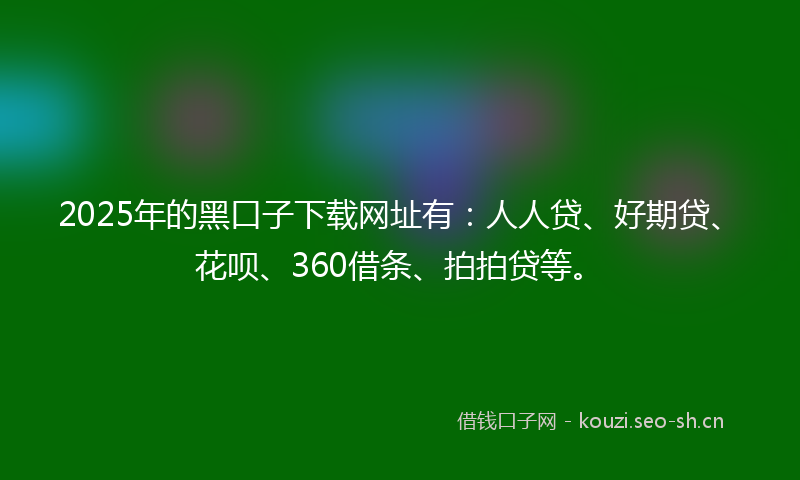2025年的黑口子下载网址有：人人贷、好期贷、花呗、360借条、拍拍贷等。