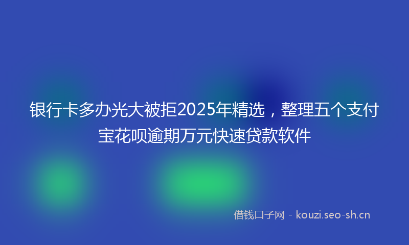 银行卡多办光大被拒2025年精选，整理五个支付宝花呗逾期万元快速贷款软件