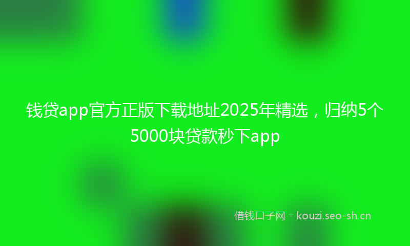 钱贷app官方正版下载地址2025年精选，归纳5个5000块贷款秒下app